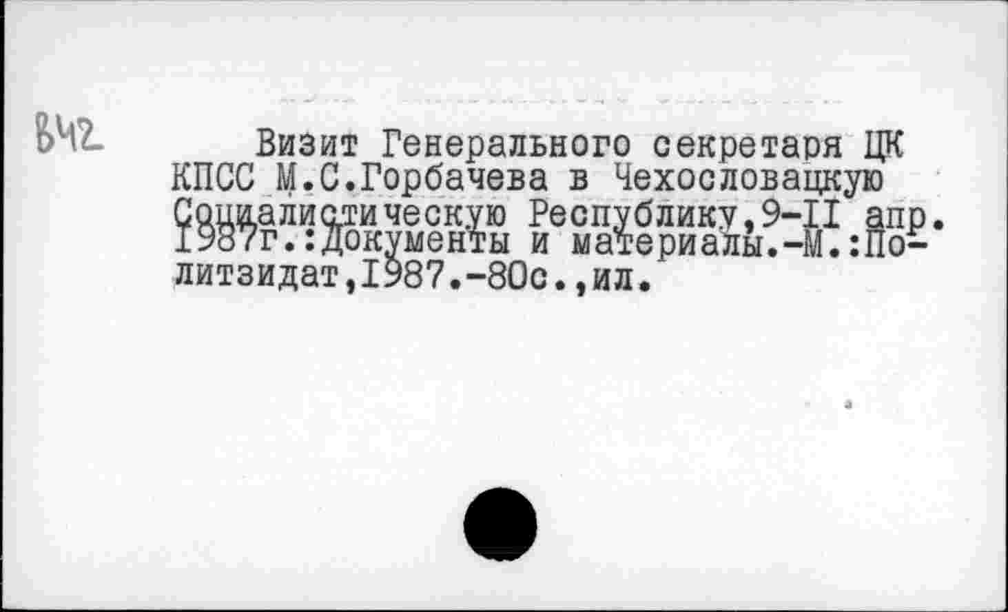 ﻿Визит Генерального секретаря ЦК КПСС М.С.Горбачева в Чехословацкую Социалистическую Республику.9-11 апр 1987г.:документы и материаЛы.-М.:По-литзидат,1987.-80с.,ил.